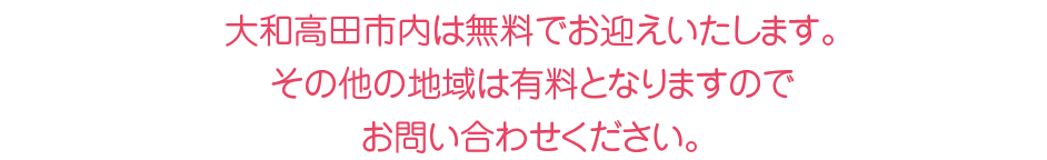 大和高田市内は無料でお迎えいたします。その他の地域は有料となりますのでお問い合わせください。